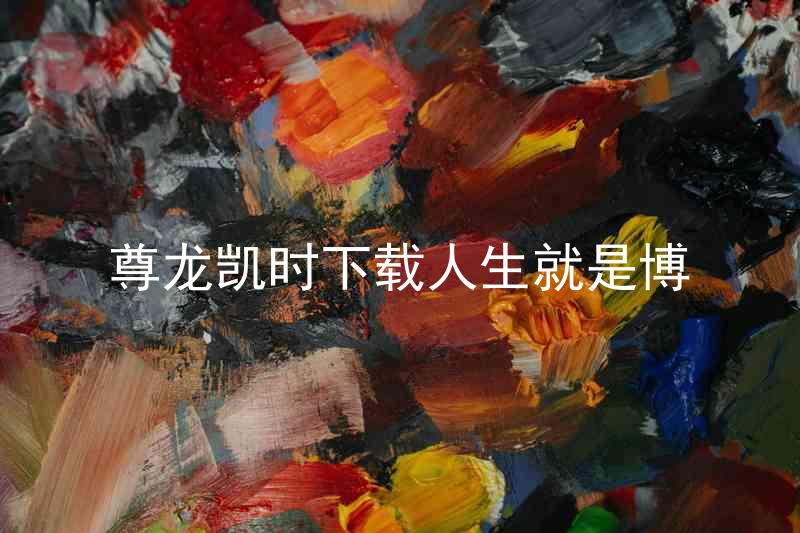 尊龙凯时下载人生就是博