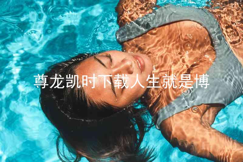 尊龙凯时下载人生就是博