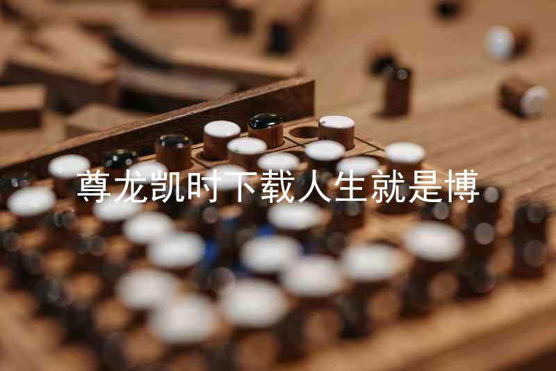 尊龙凯时下载人生就是博