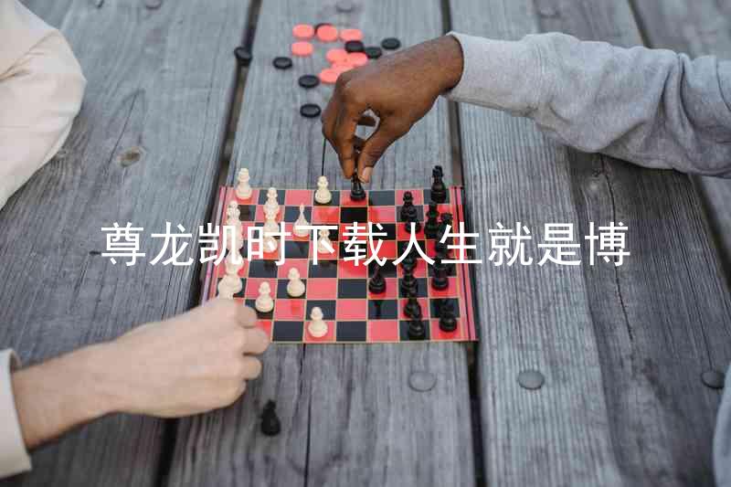 尊龙凯时下载人生就是博